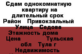 Сдам однокомнатную  квартиру на длительный срок › Район ­ Привокзальный › Улица ­ Седова › Этажность дома ­ 5 › Цена ­ 16 000 - Тульская обл., Тула г. Недвижимость » Квартиры аренда   . Тульская обл.,Тула г.